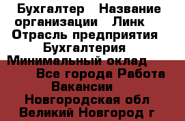 Бухгалтер › Название организации ­ Линк-1 › Отрасль предприятия ­ Бухгалтерия › Минимальный оклад ­ 40 000 - Все города Работа » Вакансии   . Новгородская обл.,Великий Новгород г.